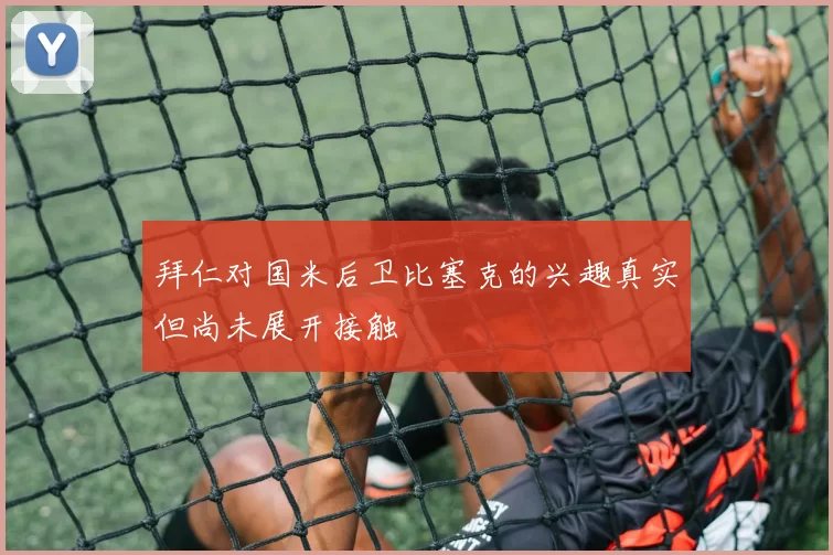 拜仁对国米后卫比塞克的兴趣真实但尚未展开接触