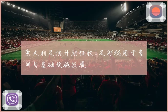 意大利足协计划征收1足彩税用于青训与基础设施发展