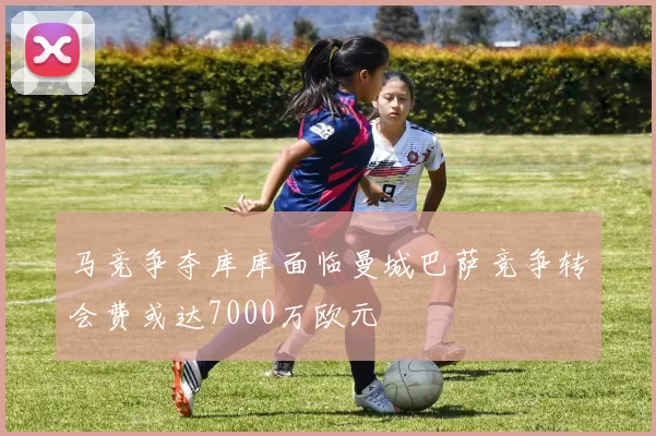 马竞争夺库库面临曼城巴萨竞争转会费或达7000万欧元
