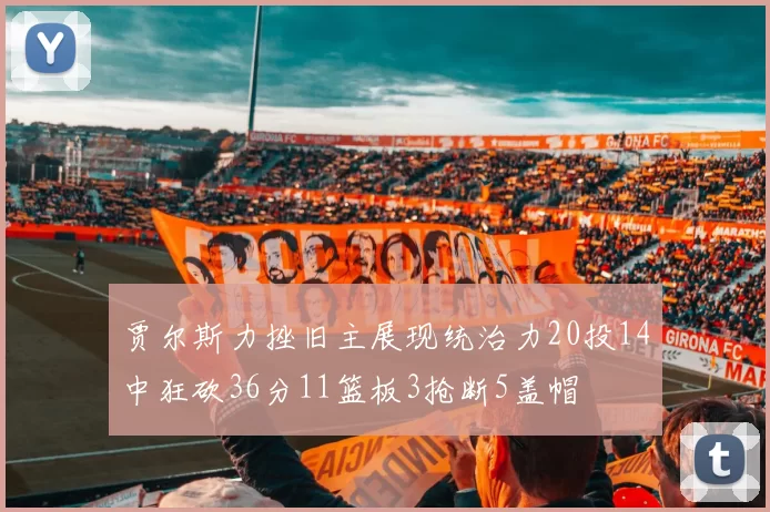 贾尔斯力挫旧主展现统治力20投14中狂砍36分11篮板3抢断5盖帽