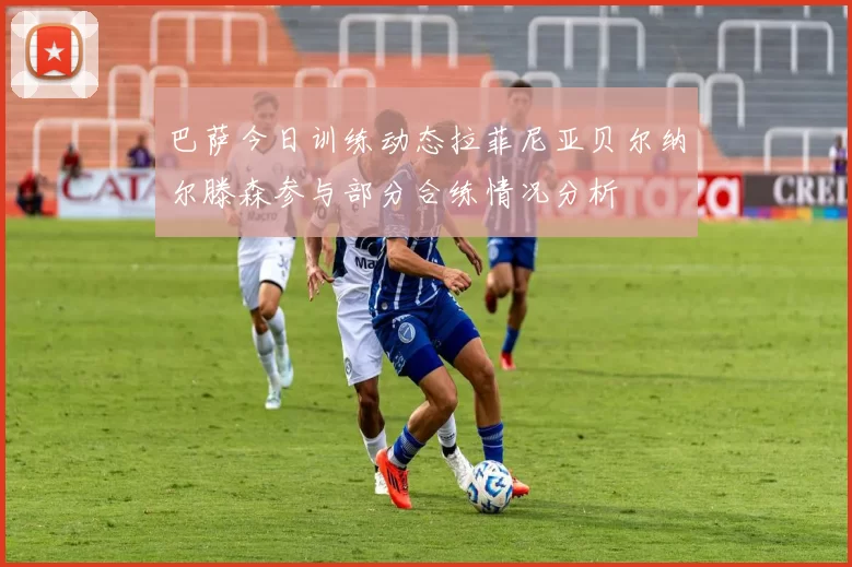 巴萨今日训练动态拉菲尼亚贝尔纳尔滕森参与部分合练情况分析