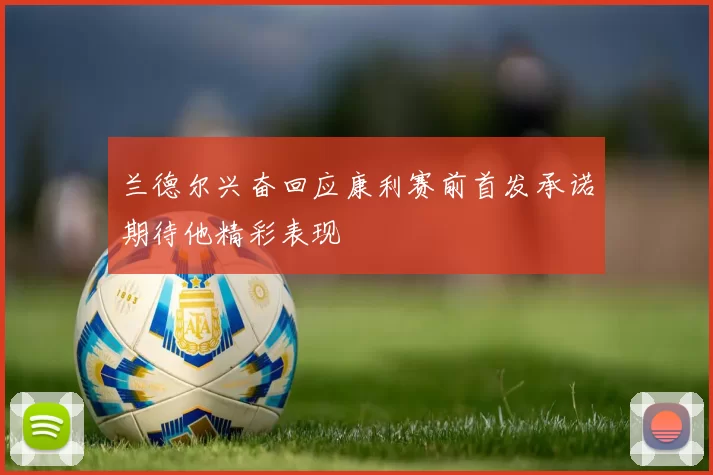兰德尔兴奋回应康利赛前首发承诺期待他精彩表现