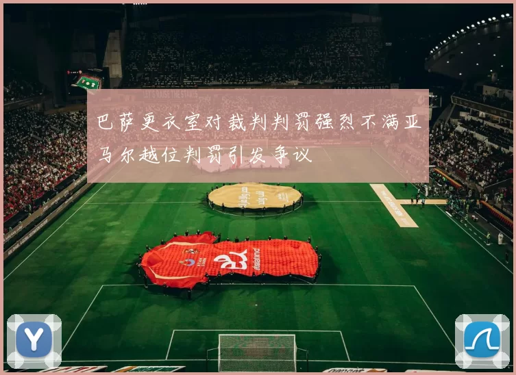 巴萨更衣室对裁判判罚强烈不满亚马尔越位判罚引发争议