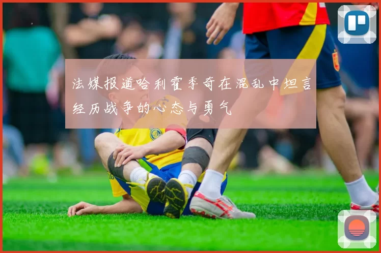 法媒报道哈利霍季奇在混乱中坦言经历战争的心态与勇气