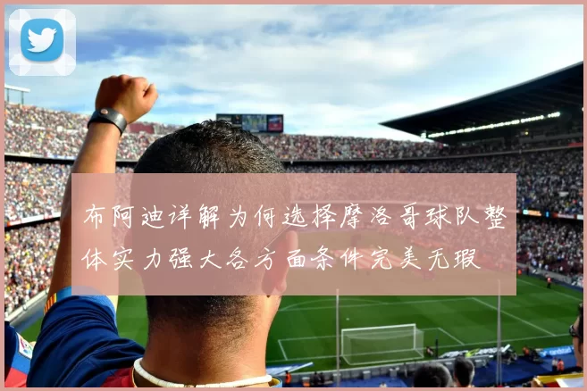 布阿迪详解为何选择摩洛哥球队整体实力强大各方面条件完美无瑕