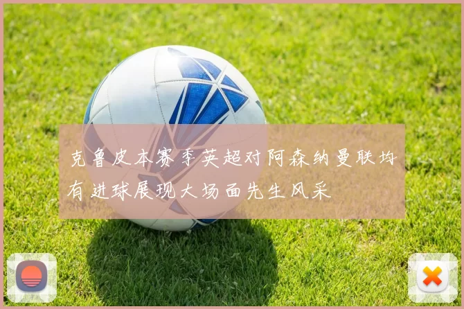 克鲁皮本赛季英超对阿森纳曼联均有进球展现大场面先生风采