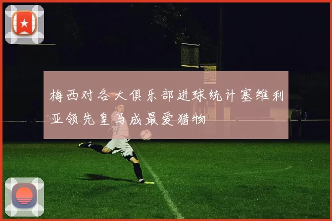 梅西对各大俱乐部进球统计塞维利亚领先皇马成最爱猎物