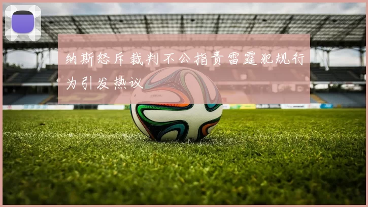 纳斯怒斥裁判不公指责雷霆犯规行为引发热议