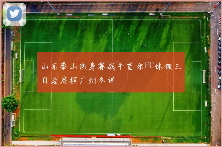 山东泰山热身赛战平首尔FC休假三日后启程广州冬训