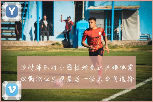 沙特球队对小图拉姆表达兴趣他需权衡职业生涯最后一份大合同选择